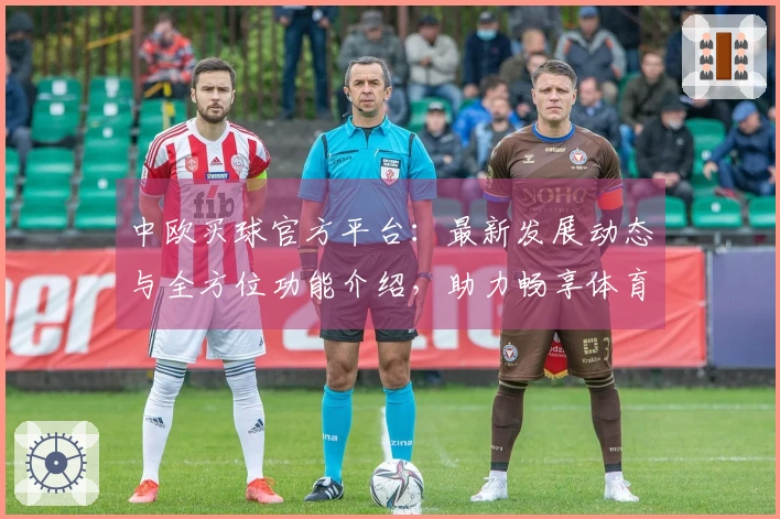 中欧买球官方平台：最新发展动态与全方位功能介绍，助力畅享体育精彩。