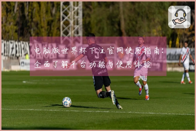 电脑版世界杯下注官网使用指南：全面了解平台功能与使用体验
