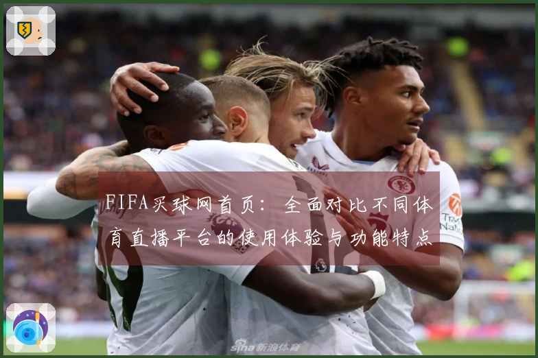 FIFA买球网首页：全面对比不同体育直播平台的使用体验与功能特点