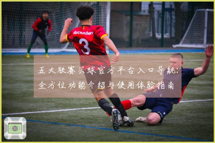 五大联赛买球官方平台入口导航：全方位功能介绍与使用体验指南