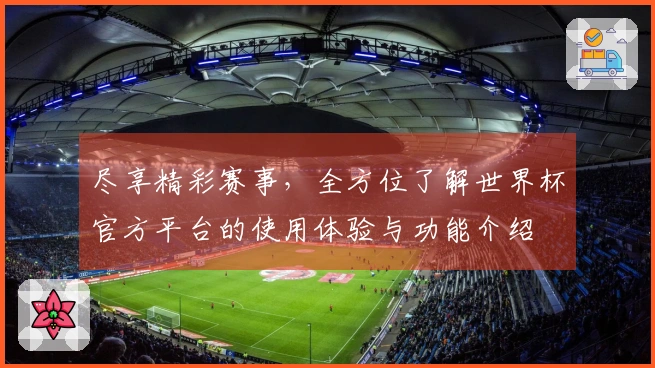 尽享精彩赛事，全方位了解世界杯官方平台的使用体验与功能介绍