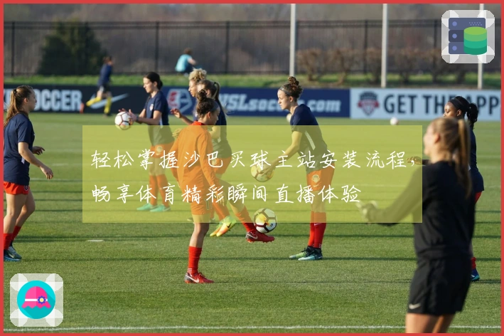 轻松掌握沙巴买球主站安装流程，畅享体育精彩瞬间直播体验