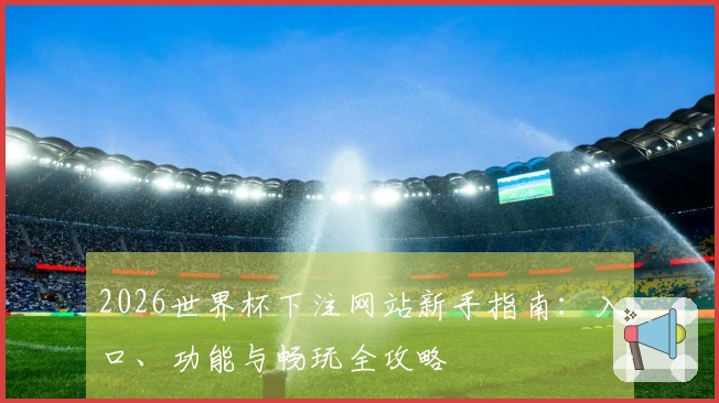 2026世界杯下注网站新手指南：入口、功能与畅玩全攻略