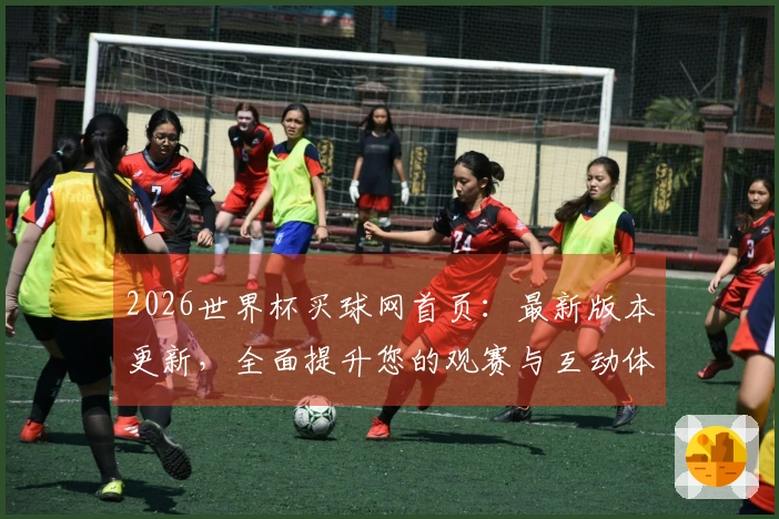 2026世界杯买球网首页：最新版本更新，全面提升您的观赛与互动体验