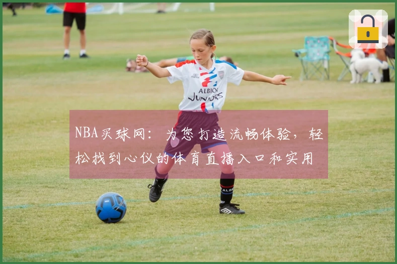 NBA买球网：为您打造流畅体验，轻松找到心仪的体育直播入口和实用功能
