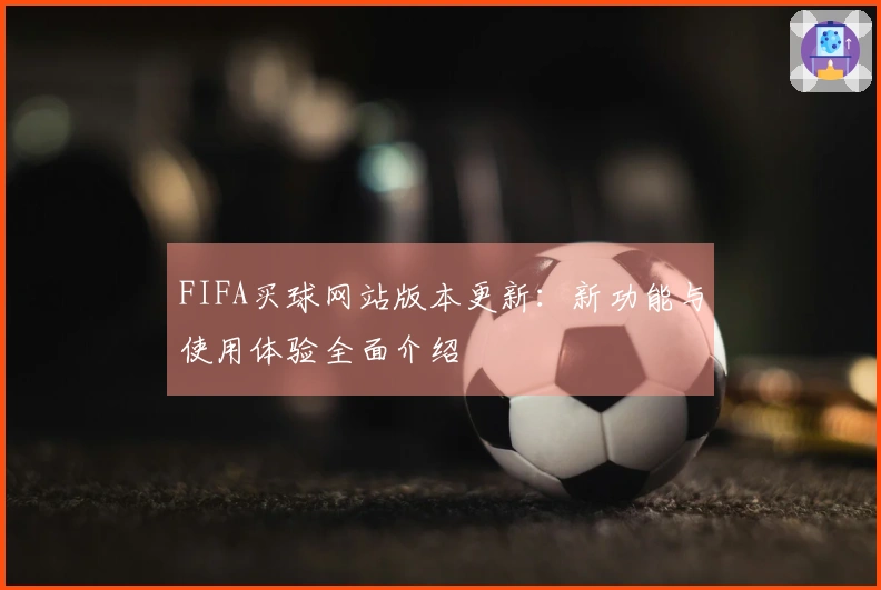 FIFA买球网站版本更新：新功能与使用体验全面介绍