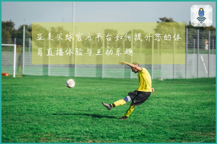 亚美买球官方平台如何提升您的体育直播体验与互动乐趣