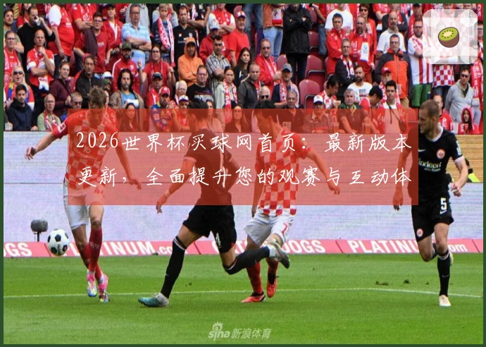 2026世界杯买球网首页：最新版本更新，全面提升您的观赛与互动体验