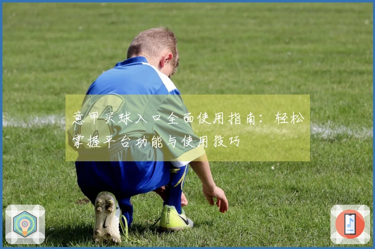 意甲买球入口全面使用指南：轻松掌握平台功能与使用技巧
