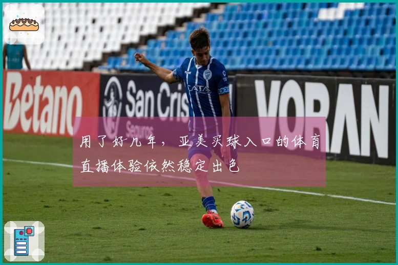 用了好几年，亚美买球入口的体育直播体验依然稳定出色