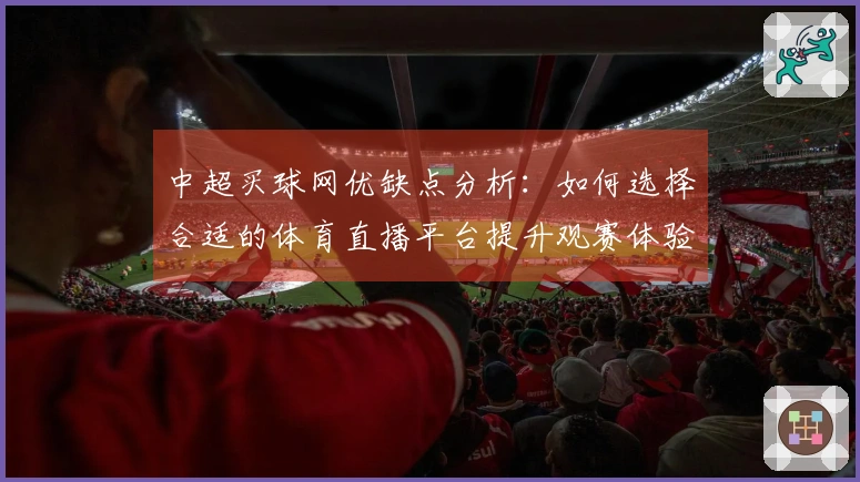 中超买球网优缺点分析:如何选择合适的体育直播平台提升观赛体验