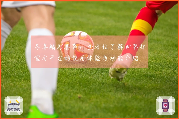 尽享精彩赛事，全方位了解世界杯官方平台的使用体验与功能介绍