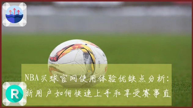 NBA买球官网使用体验优缺点分析：新用户如何快速上手和享受赛事直播
