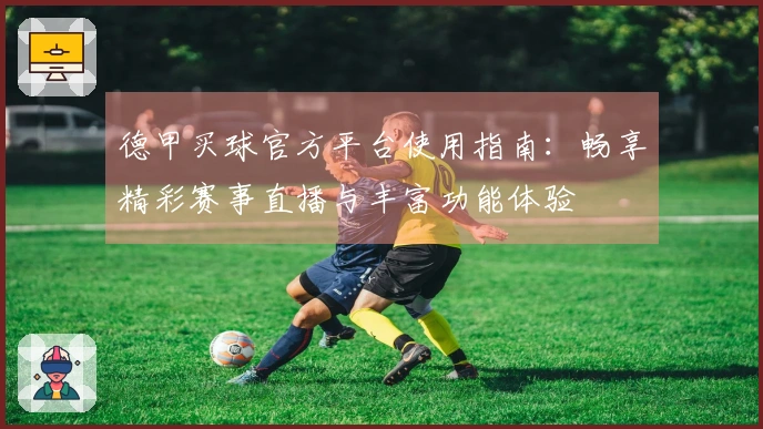 德甲买球官方平台使用指南：畅享精彩赛事直播与丰富功能体验