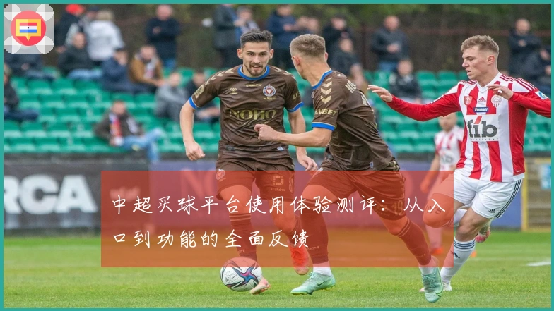 中超买球平台使用体验测评：从入口到功能的全面反馈