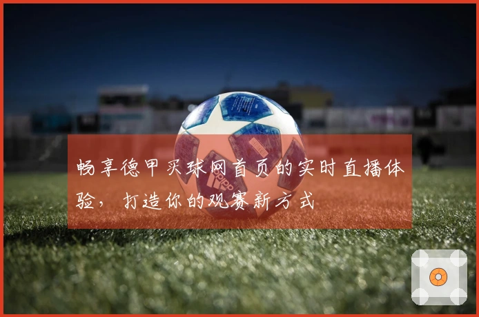 畅享德甲买球网首页的实时直播体验，打造你的观赛新方式