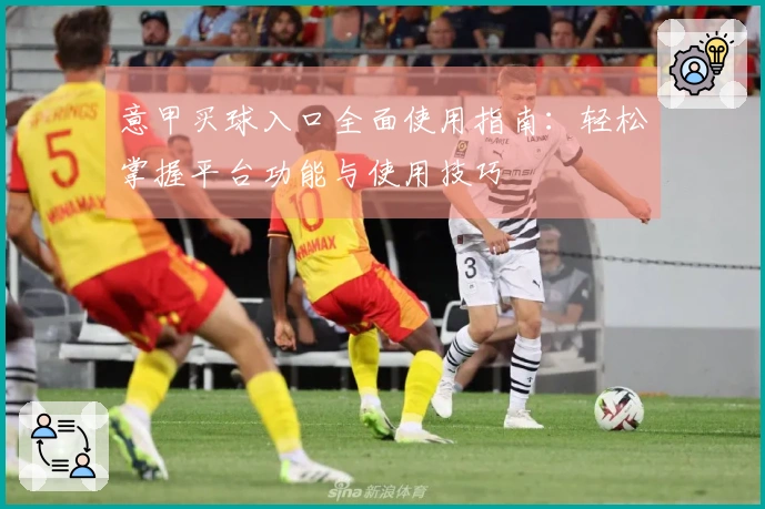 意甲买球入口全面使用指南:轻松掌握平台功能与使用技巧