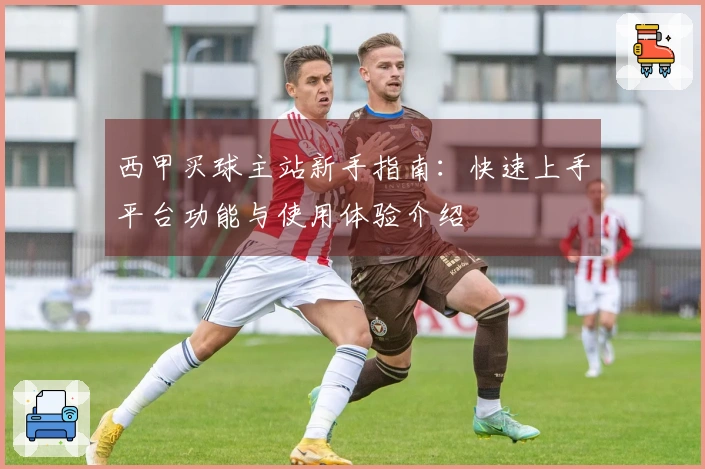 西甲买球主站新手指南：快速上手平台功能与使用体验介绍