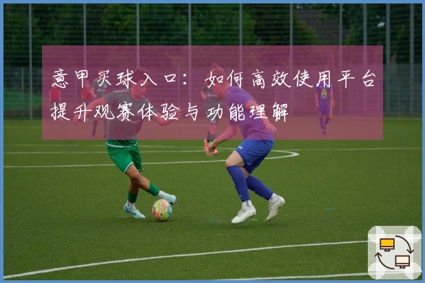 意甲买球入口：如何高效使用平台提升观赛体验与功能理解