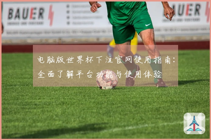 电脑版世界杯下注官网使用指南：全面了解平台功能与使用体验