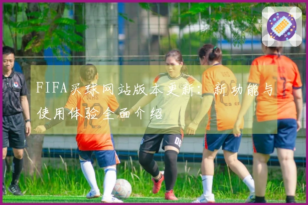 FIFA买球网站版本更新:新功能与使用体验全面介绍