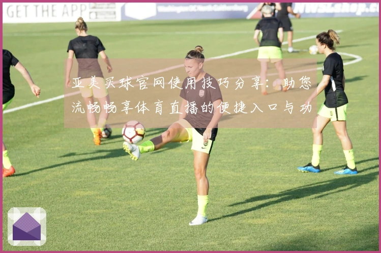 亚美买球官网使用技巧分享：助您流畅畅享体育直播的便捷入口与功能介绍