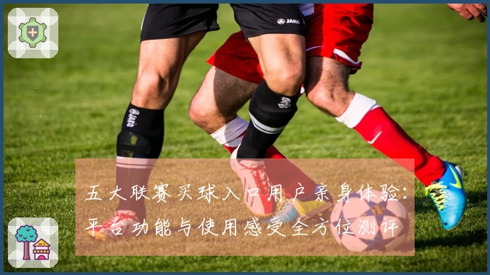 五大联赛买球入口用户亲身体验：平台功能与使用感受全方位测评