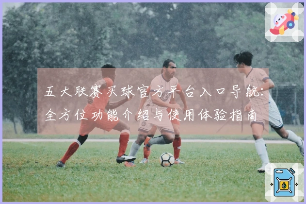 五大联赛买球官方平台入口导航：全方位功能介绍与使用体验指南