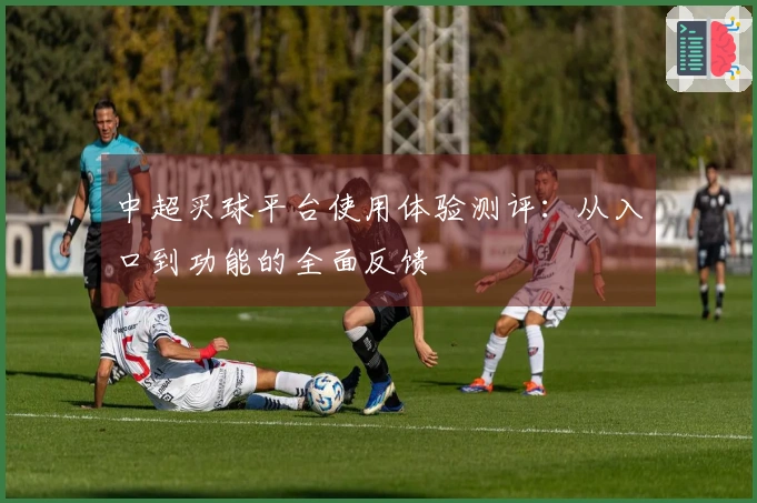 中超买球平台使用体验测评：从入口到功能的全面反馈