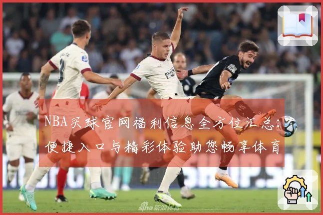 NBA买球官网福利信息全方位汇总：便捷入口与精彩体验助您畅享体育直播