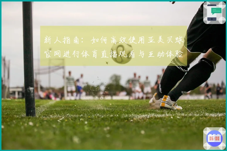 新人指南：如何高效使用亚美买球官网进行体育直播观看与互动体验