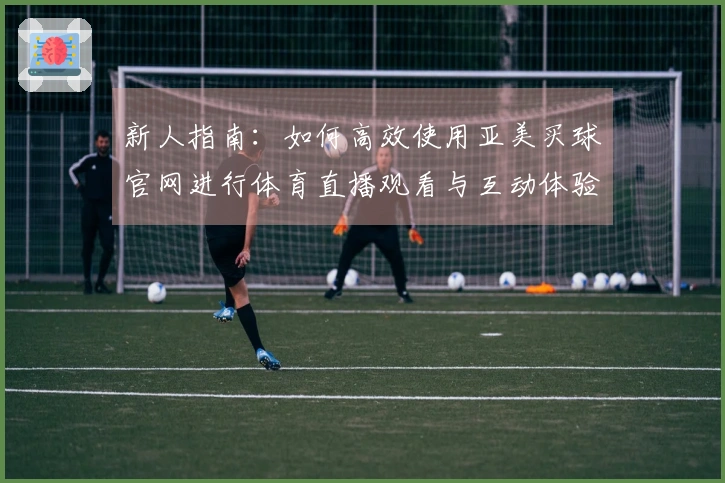 新人指南:如何高效使用亚美买球官网进行体育直播观看与互动体验