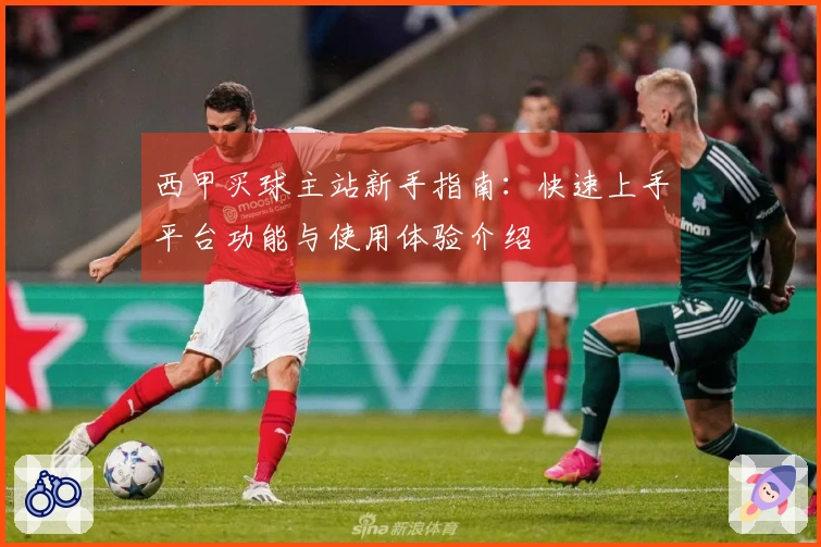 西甲买球主站新手指南：快速上手平台功能与使用体验介绍