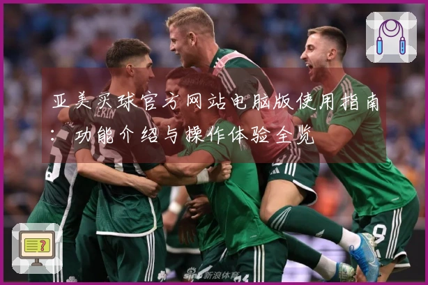 亚美买球官方网站电脑版使用指南：功能介绍与操作体验全览