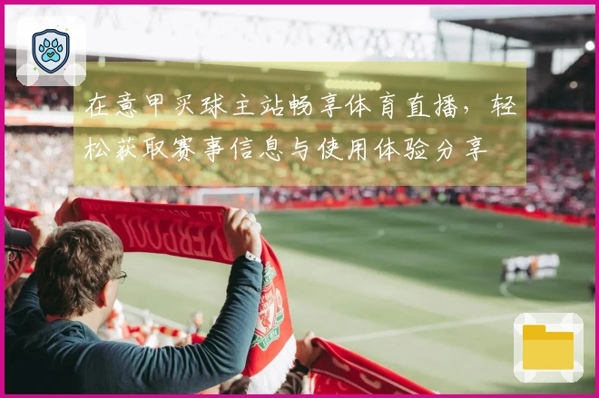在意甲买球主站畅享体育直播，轻松获取赛事信息与使用体验分享