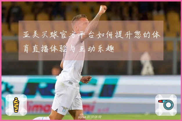 亚美买球官方平台如何提升您的体育直播体验与互动乐趣