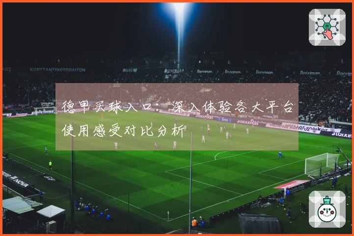 德甲买球入口：深入体验各大平台使用感受对比分析