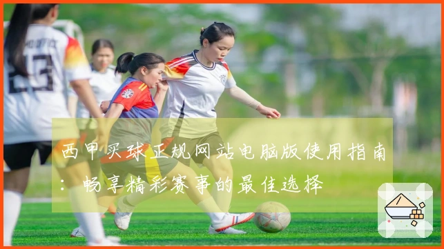 西甲买球正规网站电脑版使用指南：畅享精彩赛事的最佳选择