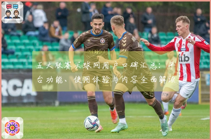 五大联赛买球网用户口碑汇总：平台功能、使用体验与内容全面解读