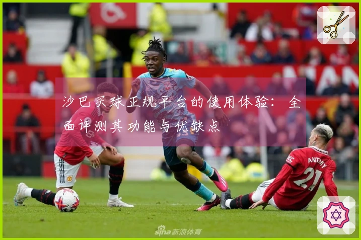 沙巴买球正规平台的使用体验：全面评测其功能与优缺点