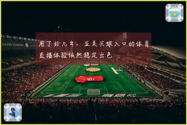 用了好几年，亚美买球入口的体育直播体验依然稳定出色