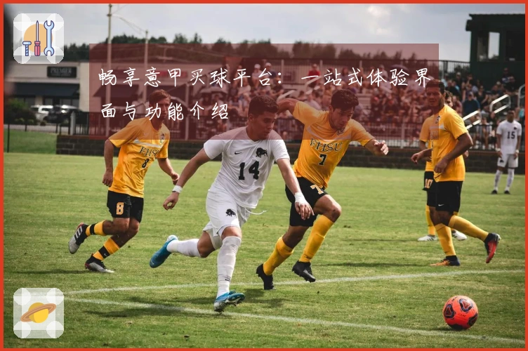 畅享意甲买球平台：一站式体验界面与功能介绍